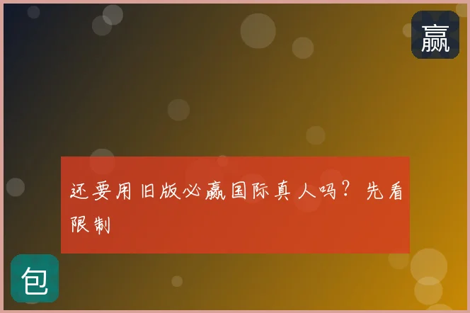 还要用旧版必赢国际真人吗？先看限制