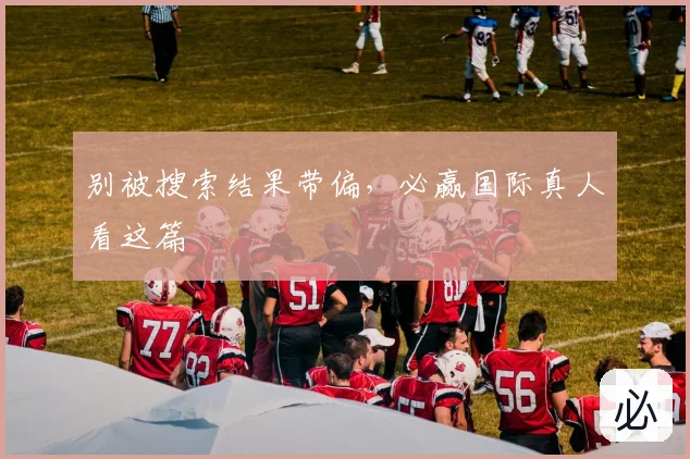 别被搜索结果带偏，必赢国际真人看这篇