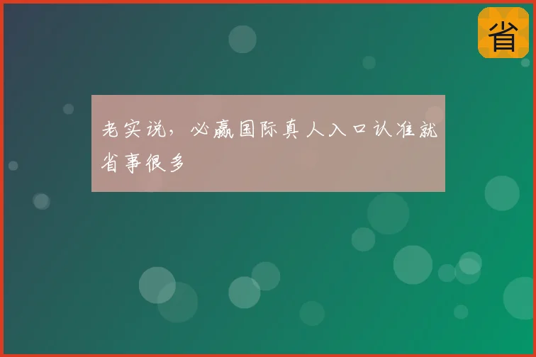 老实说，必赢国际真人入口认准就省事很多